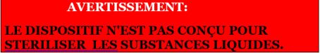 AVERTISSEMENT LE DISPOSITIF N'EST PAS CONÇU POUR STERILISER LES SUBSTANCES LIQUIDES